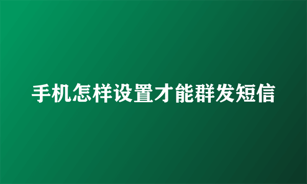 手机怎样设置才能群发短信