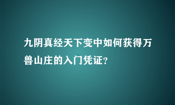 九阴真经天下变中如何获得万兽山庄的入门凭证？