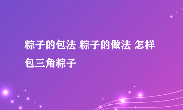 粽子的包法 粽子的做法 怎样包三角粽子