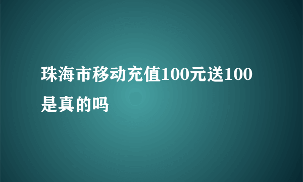 珠海市移动充值100元送100是真的吗