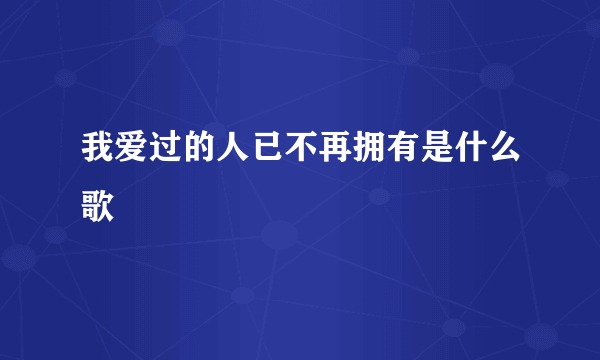 我爱过的人已不再拥有是什么歌