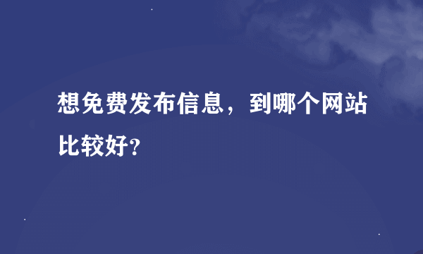 想免费发布信息，到哪个网站比较好？