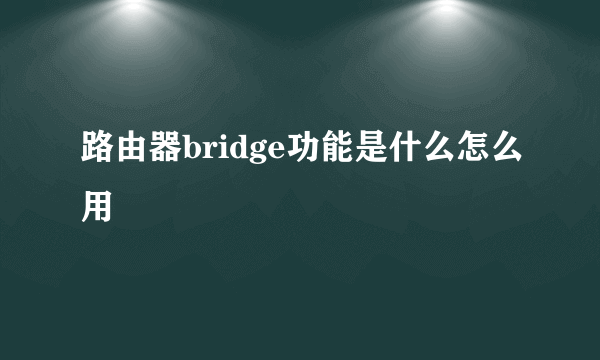 路由器bridge功能是什么怎么用