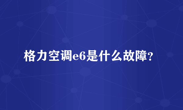 格力空调e6是什么故障？