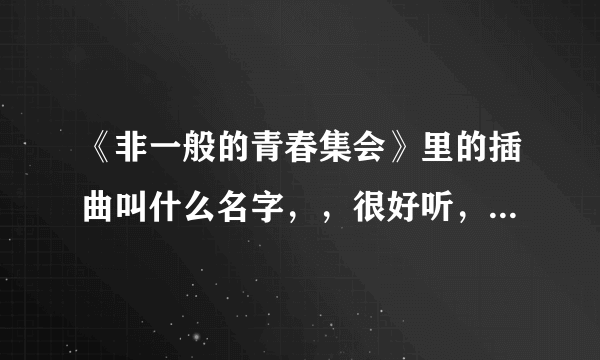 《非一般的青春集会》里的插曲叫什么名字，，很好听，很想下。