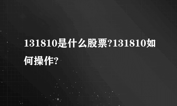 131810是什么股票?131810如何操作?