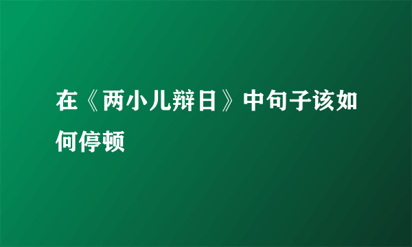 在《两小儿辩日》中句子该如何停顿