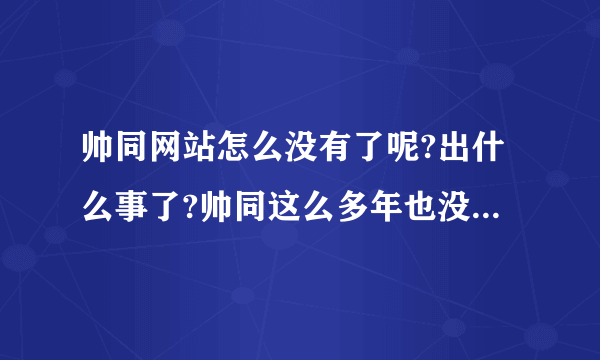 帅同网站怎么没有了呢?出什么事了?帅同这么多年也没被封过啊