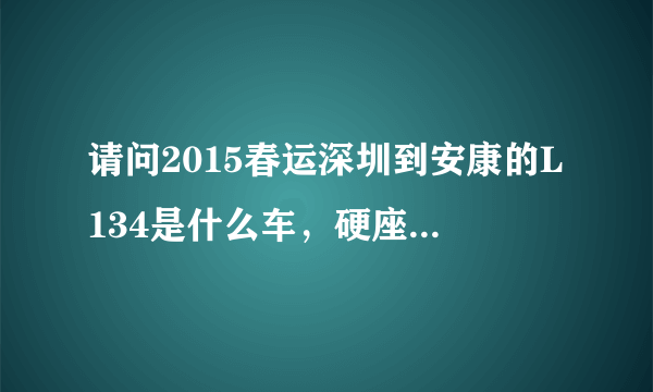 请问2015春运深圳到安康的L134是什么车，硬座，硬卧多少钱一张，多久到，谢谢！