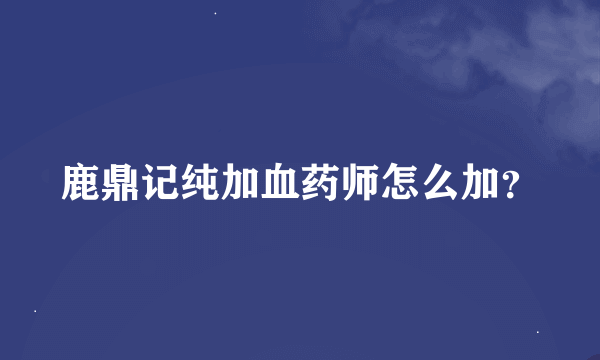 鹿鼎记纯加血药师怎么加？