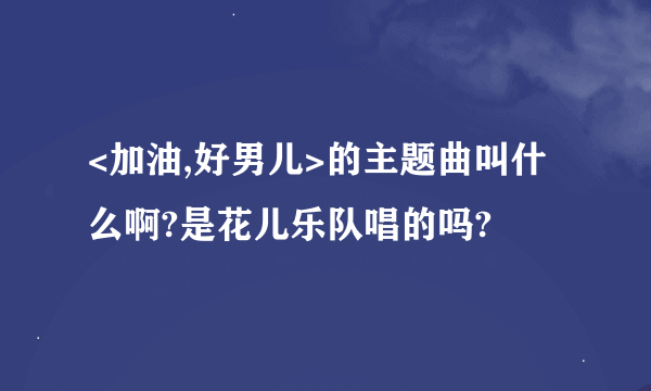 <加油,好男儿>的主题曲叫什么啊?是花儿乐队唱的吗?