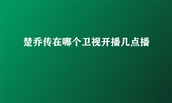 楚乔传在哪个卫视开播几点播