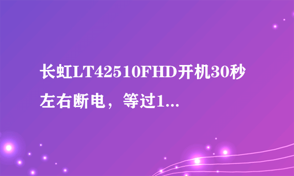 长虹LT42510FHD开机30秒左右断电，等过1分钟左右指示灯亮（红）。有按开机键一样。把高压板分开故障一样。