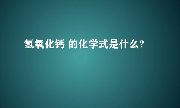 氢氧化钙 的化学式是什么?