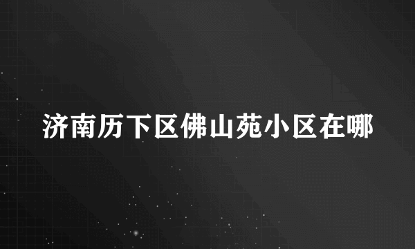 济南历下区佛山苑小区在哪