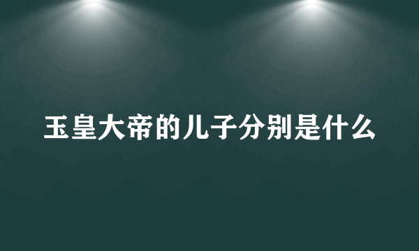 玉皇大帝的儿子分别是什么