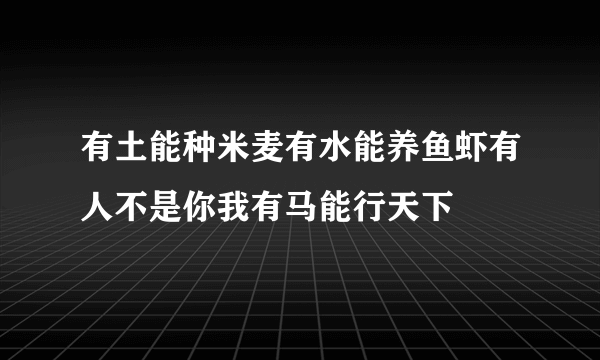 有土能种米麦有水能养鱼虾有人不是你我有马能行天下