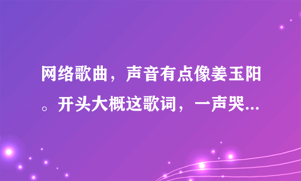 网络歌曲，声音有点像姜玉阳。开头大概这歌词，一声哭泣四起起飞扬，高潮是，世事变化无常，化作凄凉。