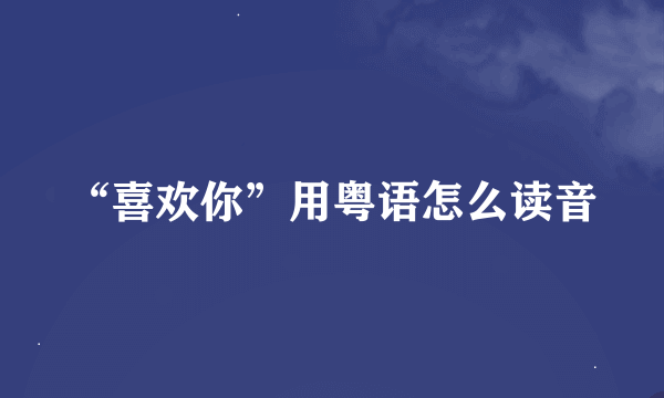 “喜欢你”用粤语怎么读音