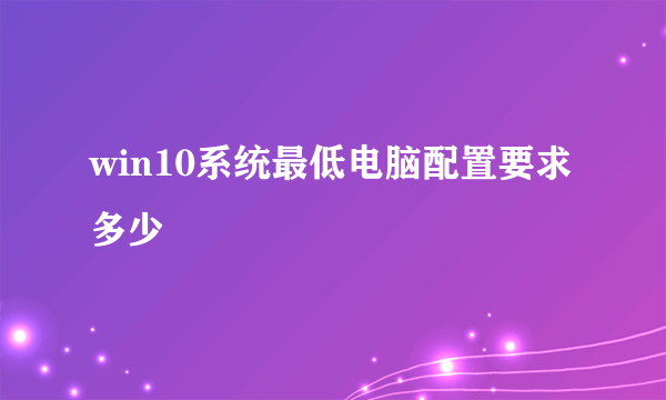 win10系统最低电脑配置要求多少