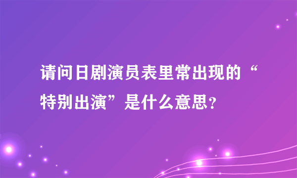 请问日剧演员表里常出现的“特别出演”是什么意思？