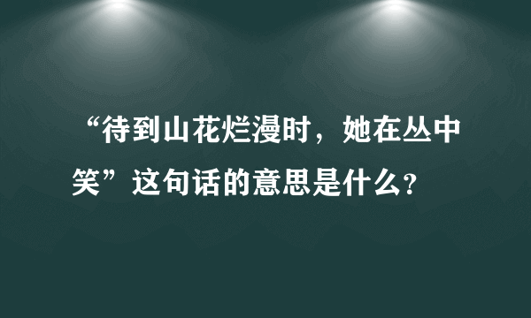 “待到山花烂漫时，她在丛中笑”这句话的意思是什么？