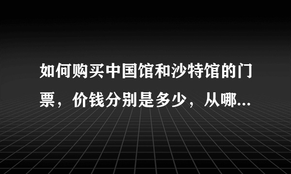 如何购买中国馆和沙特馆的门票，价钱分别是多少，从哪里进比较方便