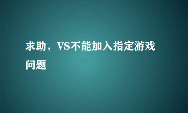 求助，VS不能加入指定游戏问题