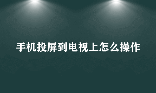 手机投屏到电视上怎么操作