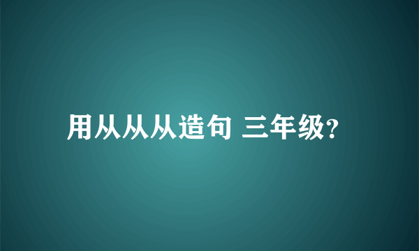 用从从从造句 三年级？