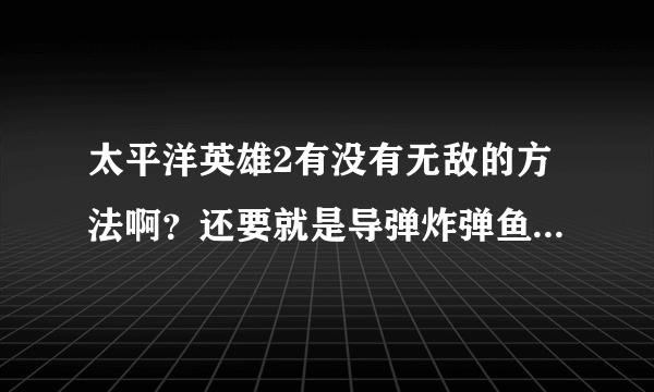 太平洋英雄2有没有无敌的方法啊？还要就是导弹炸弹鱼雷无限的方法？另外一个飞机冒烟了怎么修复？