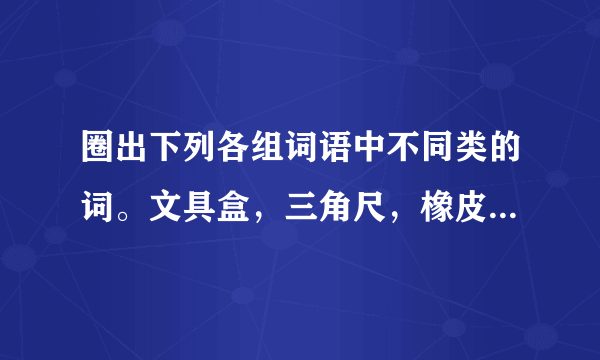 圈出下列各组词语中不同类的词。文具盒，三角尺，橡皮，钢笔。