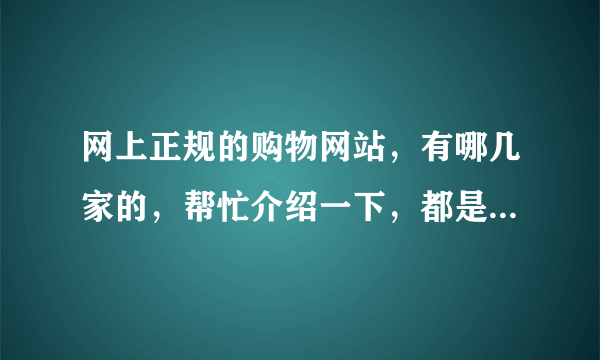 网上正规的购物网站，有哪几家的，帮忙介绍一下，都是正品货的 ！