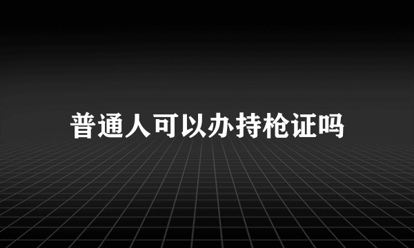 普通人可以办持枪证吗