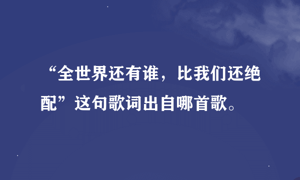 “全世界还有谁，比我们还绝配”这句歌词出自哪首歌。