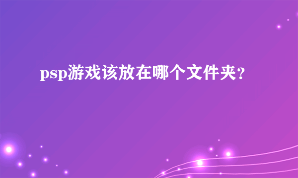 psp游戏该放在哪个文件夹？