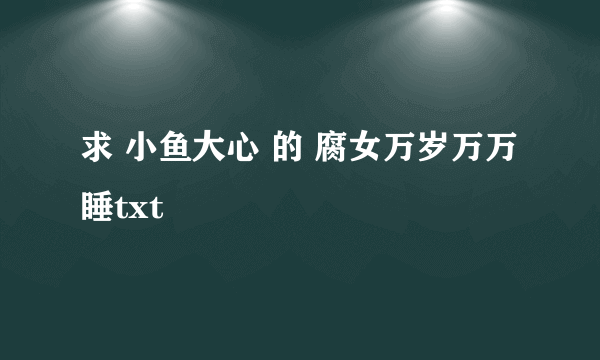 求 小鱼大心 的 腐女万岁万万睡txt