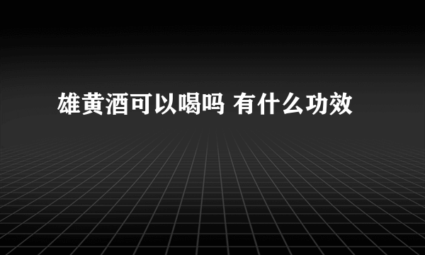 雄黄酒可以喝吗 有什么功效