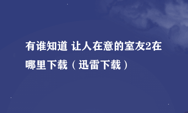 有谁知道 让人在意的室友2在哪里下载（迅雷下载）