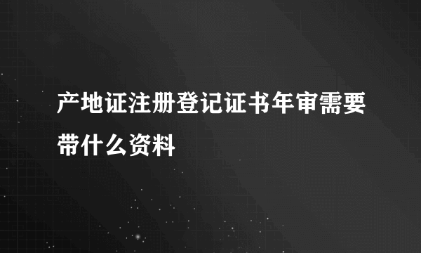 产地证注册登记证书年审需要带什么资料