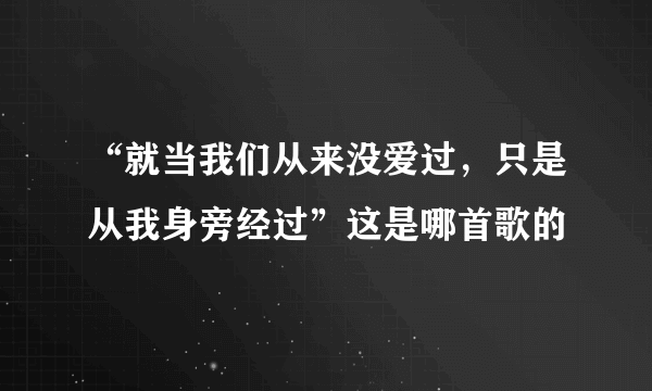 “就当我们从来没爱过，只是从我身旁经过”这是哪首歌的