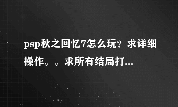 psp秋之回忆7怎么玩？求详细操作。。求所有结局打法..........