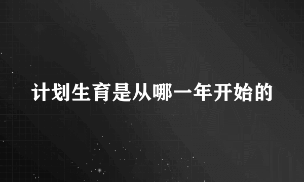 计划生育是从哪一年开始的