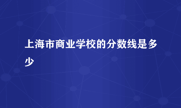 上海市商业学校的分数线是多少