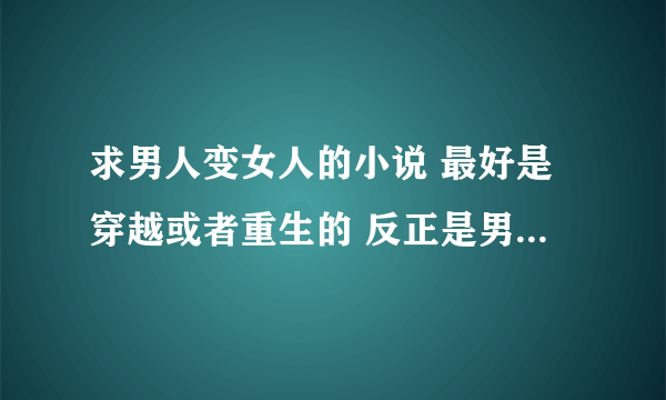 求男人变女人的小说 最好是穿越或者重生的 反正是男主变女的小说就行