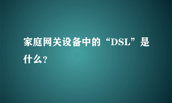 家庭网关设备中的“DSL”是什么？