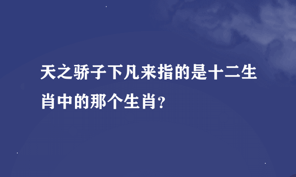 天之骄子下凡来指的是十二生肖中的那个生肖？