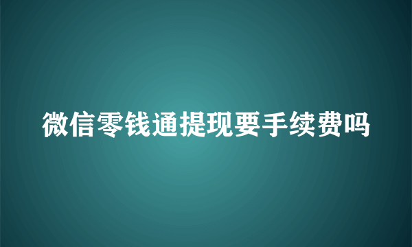 微信零钱通提现要手续费吗