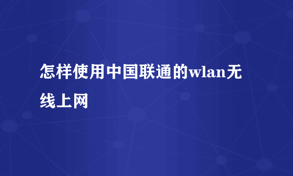 怎样使用中国联通的wlan无线上网