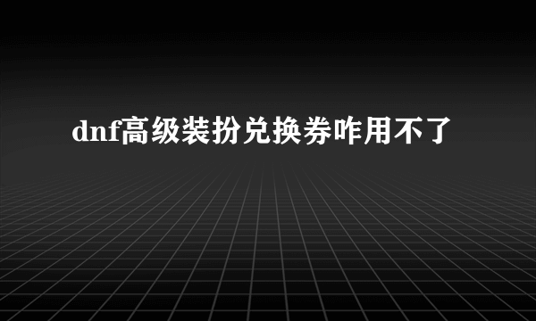 dnf高级装扮兑换券咋用不了